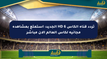 تردد قناة الكأس HD 6 الجديد: استمتع بمشاهدة مجانية لكأس العالم الآن مباشر